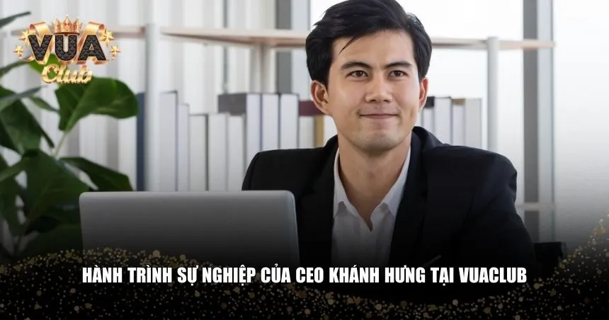 Hành trình sự nghiệp của CEO Khánh Hưng tại Vuaclub