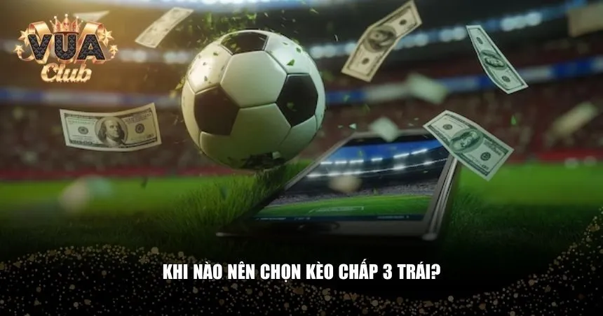 Khi nào nên chọn kèo chấp 3 trái